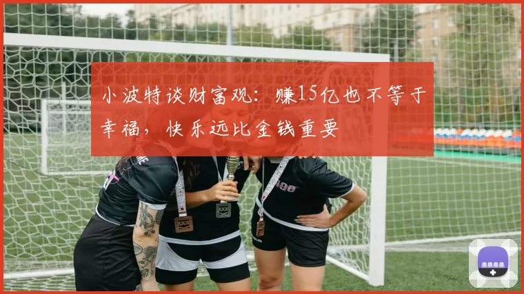 小波特谈财富观：赚15亿也不等于幸福，快乐远比金钱重要
