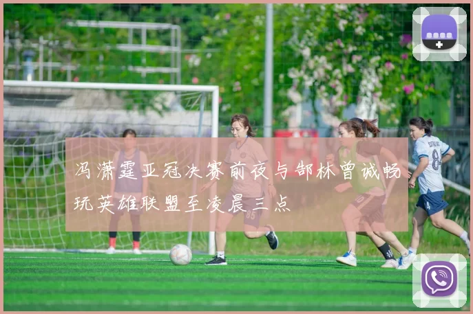 冯潇霆亚冠决赛前夜与郜林曾诚畅玩英雄联盟至凌晨三点