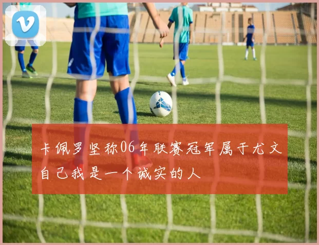 卡佩罗坚称06年联赛冠军属于尤文自己我是一个诚实的人