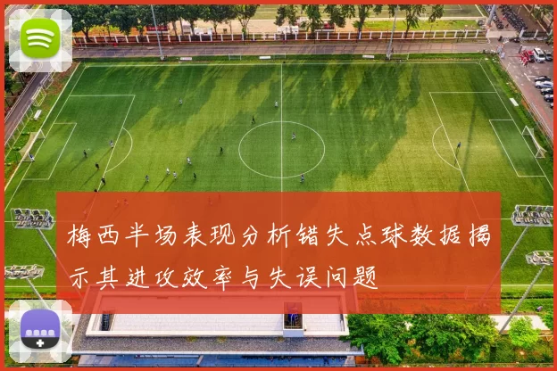 梅西半场表现分析错失点球数据揭示其进攻效率与失误问题