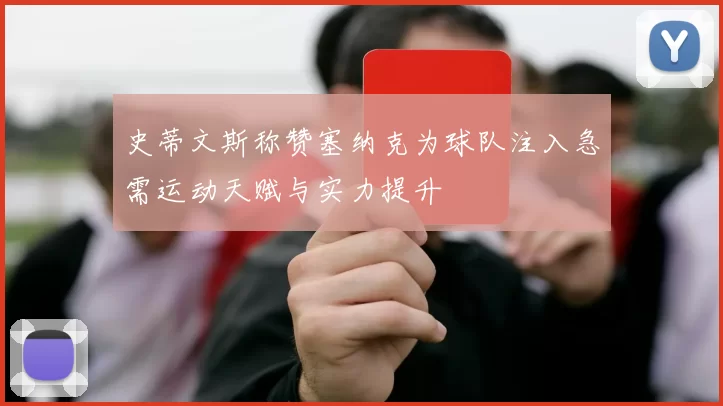 史蒂文斯称赞塞纳克为球队注入急需运动天赋与实力提升