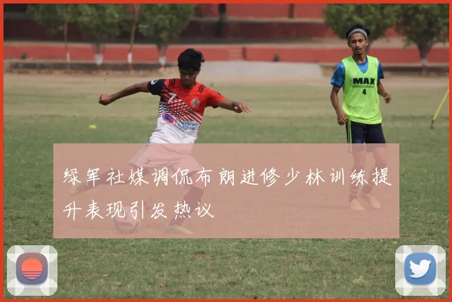 绿军社媒调侃布朗进修少林训练提升表现引发热议