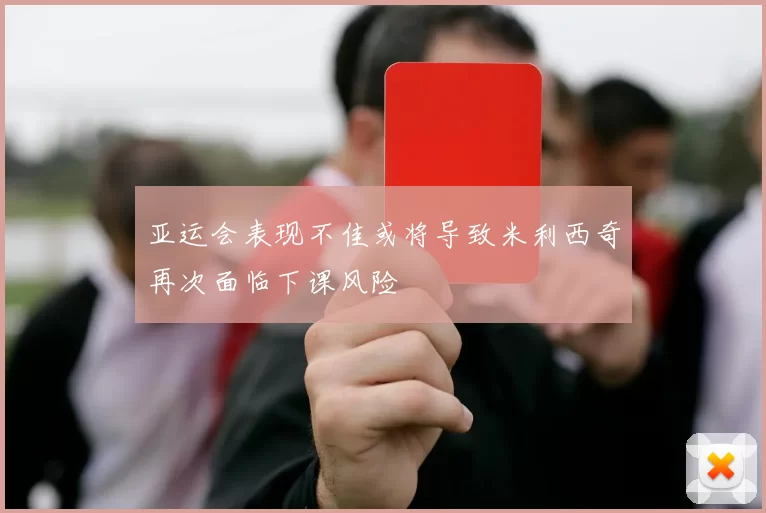亚运会表现不佳或将导致米利西奇再次面临下课风险