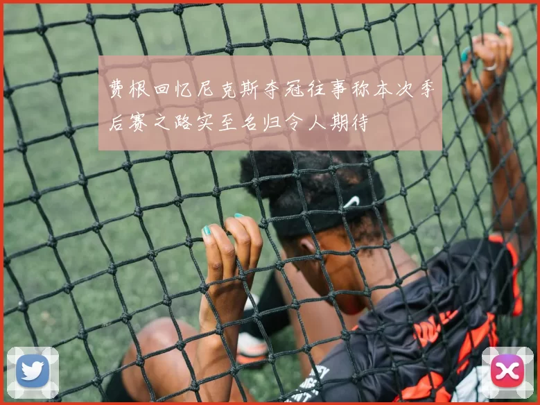 费根回忆尼克斯夺冠往事称本次季后赛之路实至名归令人期待