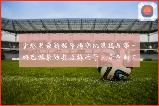 金球奖最新赔率揭晓凯恩稳居第一姆巴佩紧随其后梅西等人争夺前三名