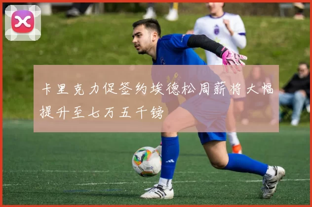 卡里克力促签约埃德松周薪将大幅提升至七万五千镑