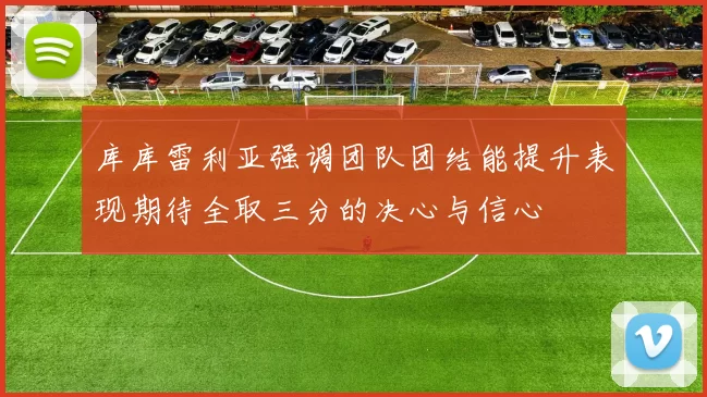 库库雷利亚强调团队团结能提升表现期待全取三分的决心与信心