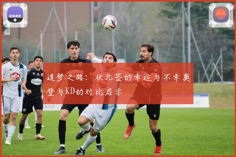 追梦之路：状元签的幸运与不幸奥登与KD的对比启示