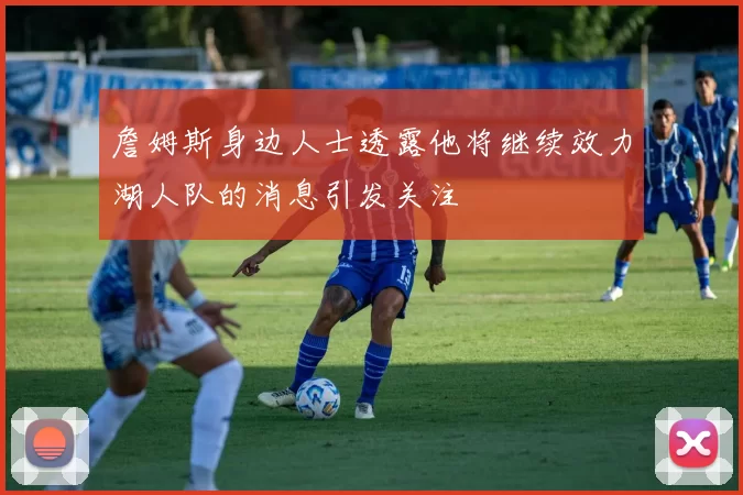 詹姆斯身边人士透露他将继续效力湖人队的消息引发关注