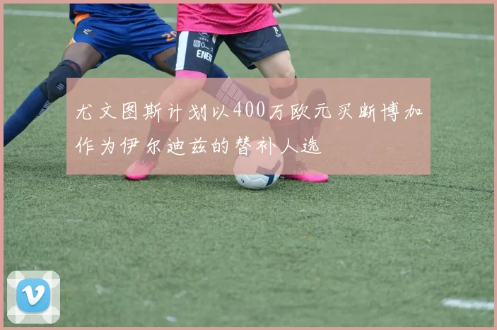 尤文图斯计划以400万欧元买断博加作为伊尔迪兹的替补人选