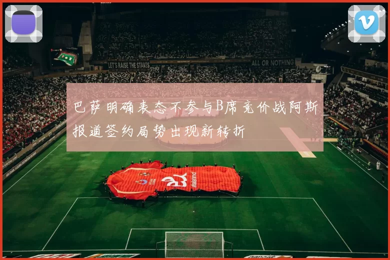 巴萨明确表态不参与B席竞价战阿斯报道签约局势出现新转折