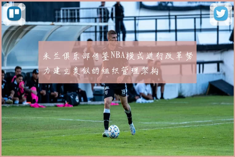 米兰俱乐部借鉴NBA模式进行改革努力建立类似的组织管理架构