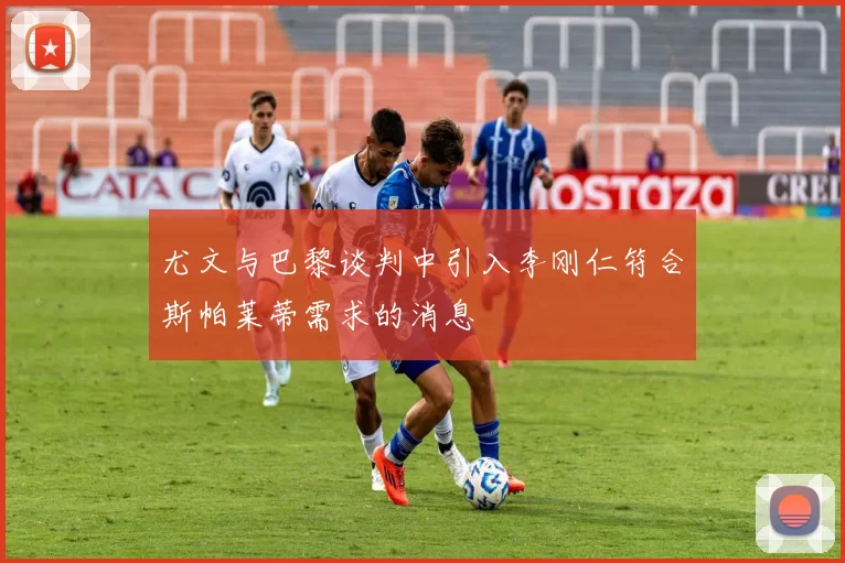 尤文与巴黎谈判中引入李刚仁符合斯帕莱蒂需求的消息