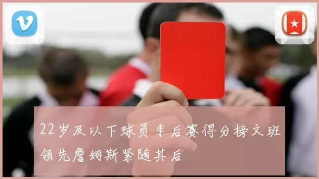 22岁及以下球员季后赛得分榜文班领先詹姆斯紧随其后
