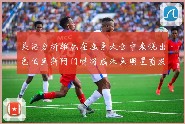 美记分析雄鹿在选秀大会中表现出色伯里斯阿门特将成未来明星首发
