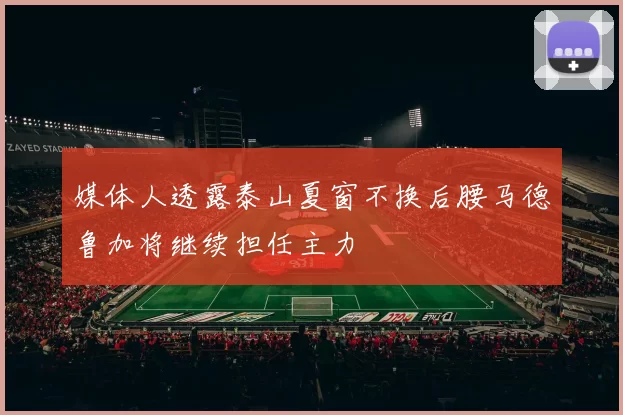 媒体人透露泰山夏窗不换后腰马德鲁加将继续担任主力